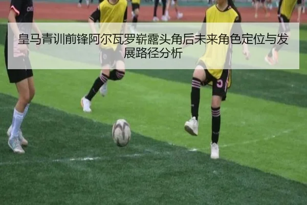 皇马青训前锋阿尔瓦罗崭露头角后未来角色定位与发展路径分析