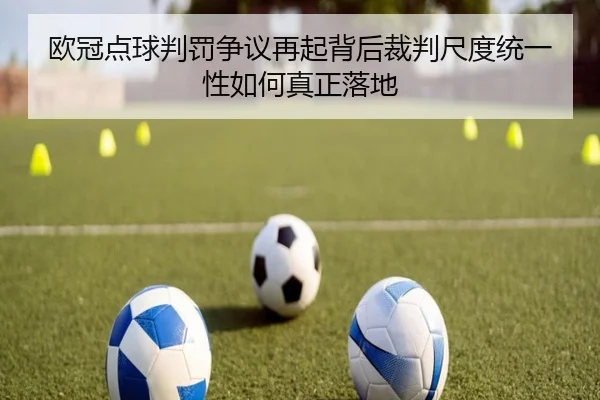 欧冠点球判罚争议再起背后裁判尺度统一性如何真正落地