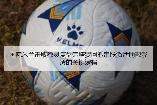 国际米兰击败都灵复盘劳塔罗回撤串联激活肋部渗透的关键逻辑