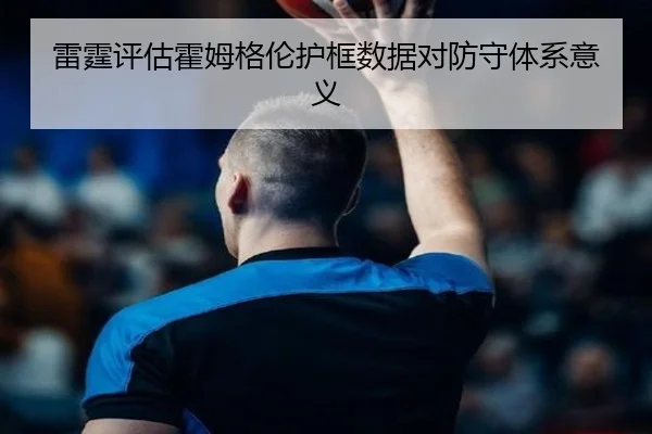 雷霆评估霍姆格伦护框数据对防守体系意义