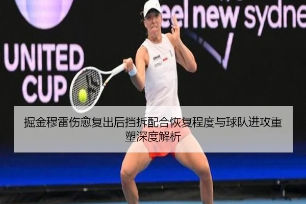 掘金穆雷伤愈复出后挡拆配合恢复程度与球队进攻重塑深度解析