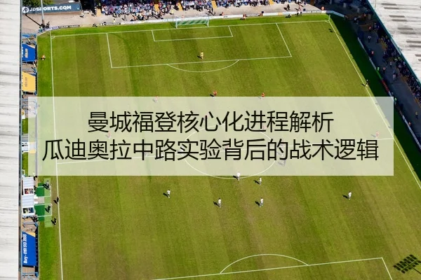 曼城福登核心化进程解析 瓜迪奥拉中路实验背后的战术逻辑