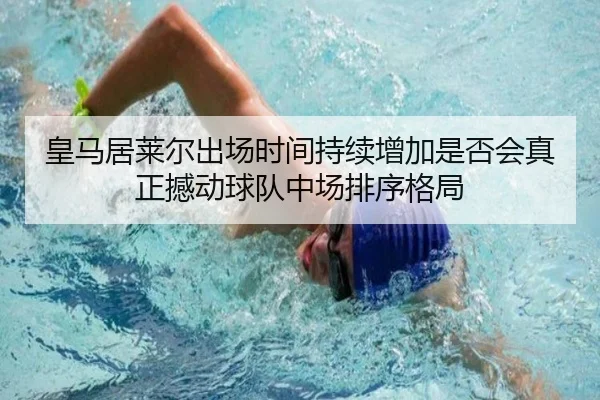 皇马居莱尔出场时间持续增加是否会真正撼动球队中场排序格局