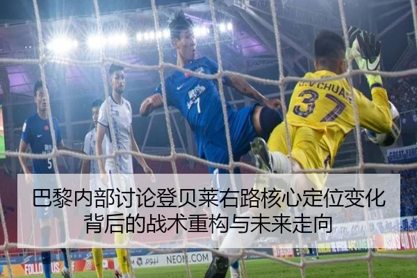 巴黎内部讨论登贝莱右路核心定位变化背后的战术重构与未来走向