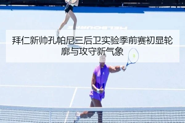 拜仁新帅孔帕尼三后卫实验季前赛初显轮廓与攻守新气象