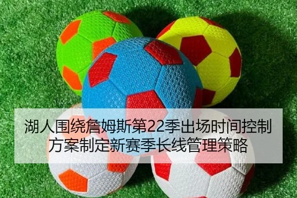 湖人围绕詹姆斯第22季出场时间控制方案制定新赛季长线管理策略