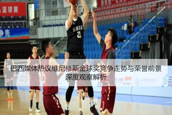 巴西媒体热议维尼修斯金球奖竞争走势与荣誉前景深度观察解析