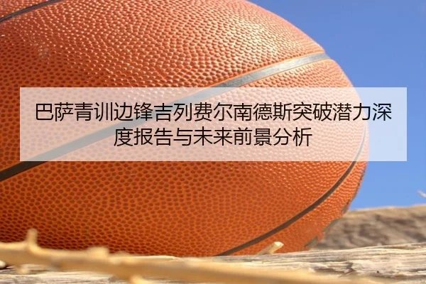 巴萨青训边锋吉列费尔南德斯突破潜力深度报告与未来前景分析