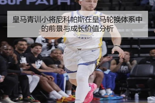 皇马青训小将尼科帕斯在皇马轮换体系中的前景与成长价值分析