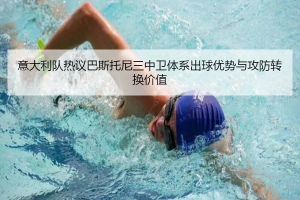 意大利队热议巴斯托尼三中卫体系出球优势与攻防转换价值