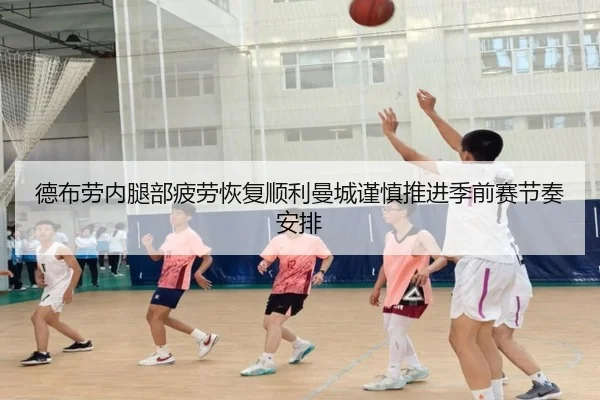 德布劳内腿部疲劳恢复顺利曼城谨慎推进季前赛节奏安排