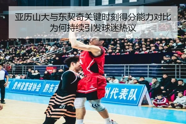 亚历山大与东契奇关键时刻得分能力对比为何持续引发球迷热议