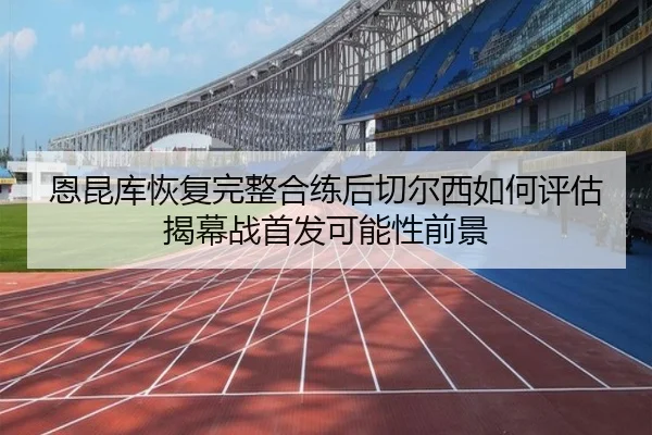 恩昆库恢复完整合练后切尔西如何评估揭幕战首发可能性前景