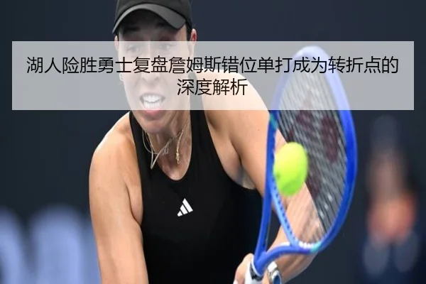 湖人险胜勇士复盘詹姆斯错位单打成为转折点的深度解析