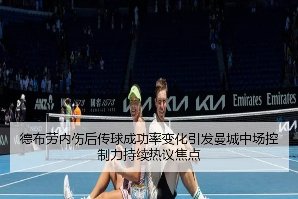 德布劳内伤后传球成功率变化引发曼城中场控制力持续热议焦点