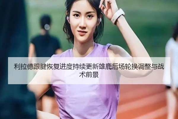 利拉德跟腱恢复进度持续更新雄鹿后场轮换调整与战术前景